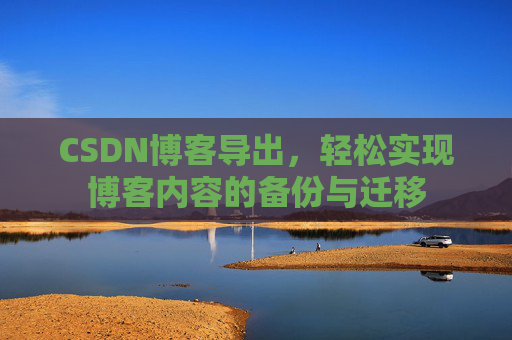 CSDN博客导出,轻松实现博客内容的备份与迁移 CSDN博客导出,轻松实现博客内容的备份与迁移